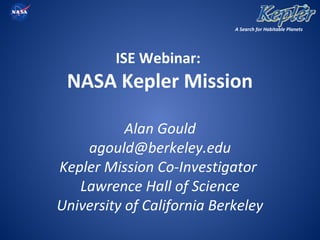 A Search for Habitable Planets
ISE Webinar:
NASA Kepler Mission
Alan Gould
agould@berkeley.edu
Kepler Mission Co-Investigator
Lawrence Hall of Science
University of California Berkeley
 