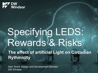 Specifying LEDS:
Rewards & Risks
The effect of artificial Light on Circadian
Rythmicity
Alan Grant, Design and Development Director
DW Windsor
 