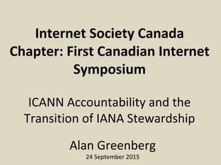 Internet Society Canada
Chapter: First Canadian Internet
Symposium
ICANN Accountability and the
Transition of IANA Stewardship
Alan Greenberg
24 September 2015
 