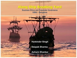 Alang Ship Breaking Yard
  Business Ethics and Corporate Governance
              SIBM – Bangalore




            Harbinder Singh

            Deepak Sharma

            Ashwin Shankar
 