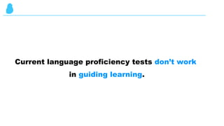 Current language proficiency tests don’t work
in guiding learning.
 