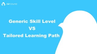 Generic Skill Level
VS
Tailored Learning Path
 