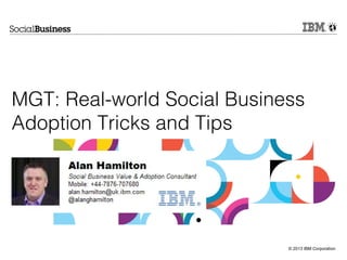 © 2013 IBM Corporation
MGT: Real-world Social Business
Adoption Tricks and Tips
 
