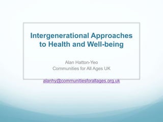 Intergenerational Approaches
to Health and Well-being
Alan Hatton-Yeo
Communities for All Ages UK
alanhy@communitiesforallages.org.uk
 