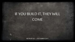 IF YOU BUILD IT, THEY WILL
COME
RECRUIT DC – DECEMBER 2017
 