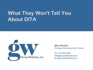 What They Won't Tell You
About DITA



                            Alan Houser
                            Principal Consultant and Trainer

                            Tel: 412-363-3481
                            arh@groupwellesley.com
    Group Wellesley, Inc.   www.groupwellesley.com
 