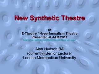 or E-Theatre / Hyperformalism Theatre Presented at JAM 2011 ( http://www.reading.ac.uk/ftt/pg-research/ftt-pgrjam.aspx  ) Alan Hudson BA (currently) Senior Lecturer London Metropolitan University New Synthetic Theatre 