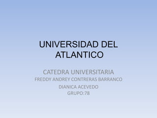 UNIVERSIDAD DEL
ATLANTICO
CATEDRA UNIVERSITARIA
FREDDY ANDREY CONTRERAS BARRANCO
DIANICA ACEVEDO
GRUPO:78
 