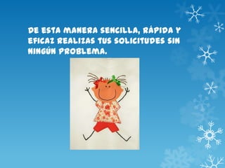 De esta manera sencilla, rápida y
eficaz realizas tus solicitudes sin
ningún problema.
 