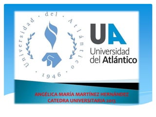 ANGÉLICA MARÍA MARTÍNEZ HERNÁNDEZ
CATEDRA UNIVERSITARIA 2013

 