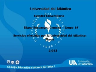 Universidad del Atlántico
Cátedra Universitaria

Eliana Bocanegra Centeno – Grupo 18
Servicios ofrecidos por la Universidad del Atlántico:
Alania

2.013

 