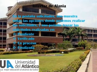 Interfaz de Alania
En la pestaña solicitudes, nos muestra
todas las opciones donde podemos realizar
las solicitudes, y nos permite trazar las
solicitudes realizadas en:
 Pendiente
 Verificado
 En proceso
 Finalizada

 