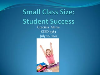Small Class Size: Student Success Graciela  Alanis CIED 5383 July 20, 2011 