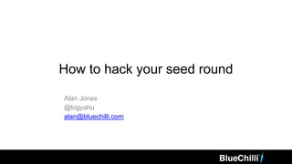 How to hack your seed round
Alan Jones
@bigyahu
alan@bluechilli.com
 
