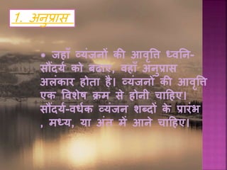 1. अनुप्रास
* जहााँ व्यंजनों की आवृत्ति ध्वनन-
सौंदयय को बढाए, वहााँ अनुप्रास
अलंकार होता है। व्यंजनों की आवृत्ति
एक त्तवशेष क्रम से होनी चादहए।
सौंदयय-वधयक व्यंजन शब्दों के प्रारंभ
, मध्य, या अंत में आने चादहए।
 