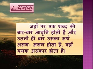 2.यमक
जहााँ पर एक शब्द की
बार-बार आवृत्ति होती है और
उतनी ह बार उसका अर्य
अलग- अलग होता है, वहााँ
यमक अलंकार होता है।
 
