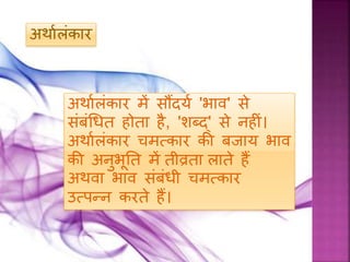 अर्ाथलंकार
अर्ाथलंकार में सौंदयथ 'िाि' से
संबंधधत िोता िै, 'शब्द्' से निीं।
अर्ाथलंकार चमत्प्कार की बिाय िाि
की अनुिूनत में तीव्रता लाते िैं
अर्िा िाि संबंधी चमत्प्कार
उत्प्पन्न करते िैं।
 