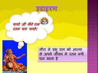पायो जी मैंने राम
रतन धन पायो।
मीरा ने प्रिु राम को आत्प्मा
से अपने िीिन मे रतन रूपी
धन माना िै
 