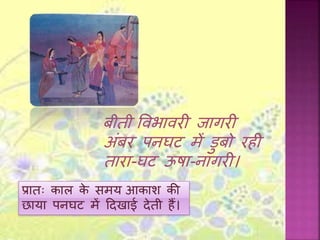 बीती वििािरी िागरी
अंबर पनघट में डुबो रिी
तारा-घट ऊषा-नागरी।
प्रातः काल के समय आकाश की
छाया पनघट में हदखाई देती िैं।
 