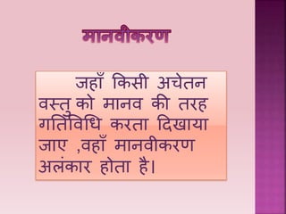 ििाँ ककसी अचेतन
िस्तु को मानि की तरि
गनतविधध करता हदखाया
िाए ,ििाँ मानिीकरण
अलंकार िोता िै।
 