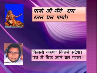 पायो जी मैंने राम
रतन धन पायो।
ककतनी करुणा ककतने संदेश।
पर् में बबछ िाते बन पराग।।
 