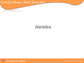 Tuning into Music
Alankāra
Copyright © 2013, MR, Tuning into Music.
Carnatic Music: Basic Exercises
 