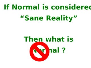 If Normal is considered “ Sane Reality” Then what is Normal ? 