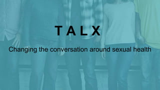 T A L X
Changing the conversation around sexual health
 