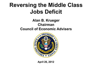 Reversing the Middle Class
       Jobs Deficit
         Alan B. Krueger
             Chairman
   Council of Economic Advisers




            April 26, 2012
 