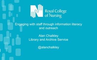 Engaging with staff through information literacy
and outreach
Alan Chalkley
Library and Archive Service
@alanchalkley
 