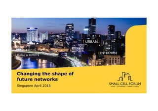 Changing the shape of
future networks
Singapore April 2015
 
