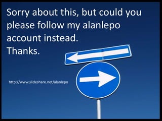 Sorry about this, but could you
please follow my alanlepo
account instead.
Thanks.
http://www.slideshare.net/alanlepo
 