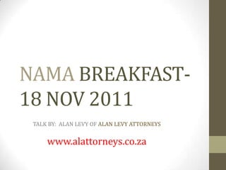 NAMA BREAKFAST-
18 NOV 2011
 TALK BY: ALAN LEVY OF ALAN LEVY ATTORNEYS


     www.alattorneys.co.za
 