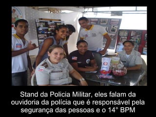 Stand da Policia Militar, eles falam da ouvidoria da polícia que é responsável pela segurança das pessoas e o 14° BPM 