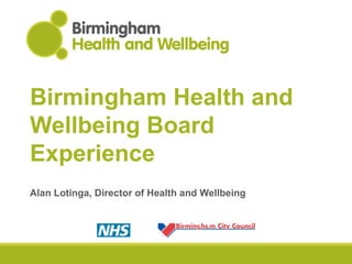 Birmingham Health and Wellbeing Board Experience   Alan Lotinga, Director of Health and Wellbeing 