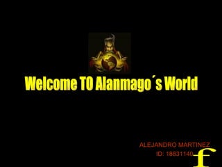 ALEJANDRO MARTINEZ ID: 18831140 Welcome TO Alanmago´s World f 