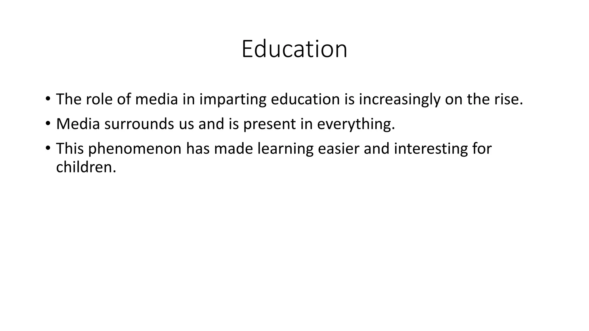 Education
• The role of media in imparting education is increasingly on the rise.
• Media surrounds us and is present in everything.
• This phenomenon has made learning easier and interesting for
children.

 