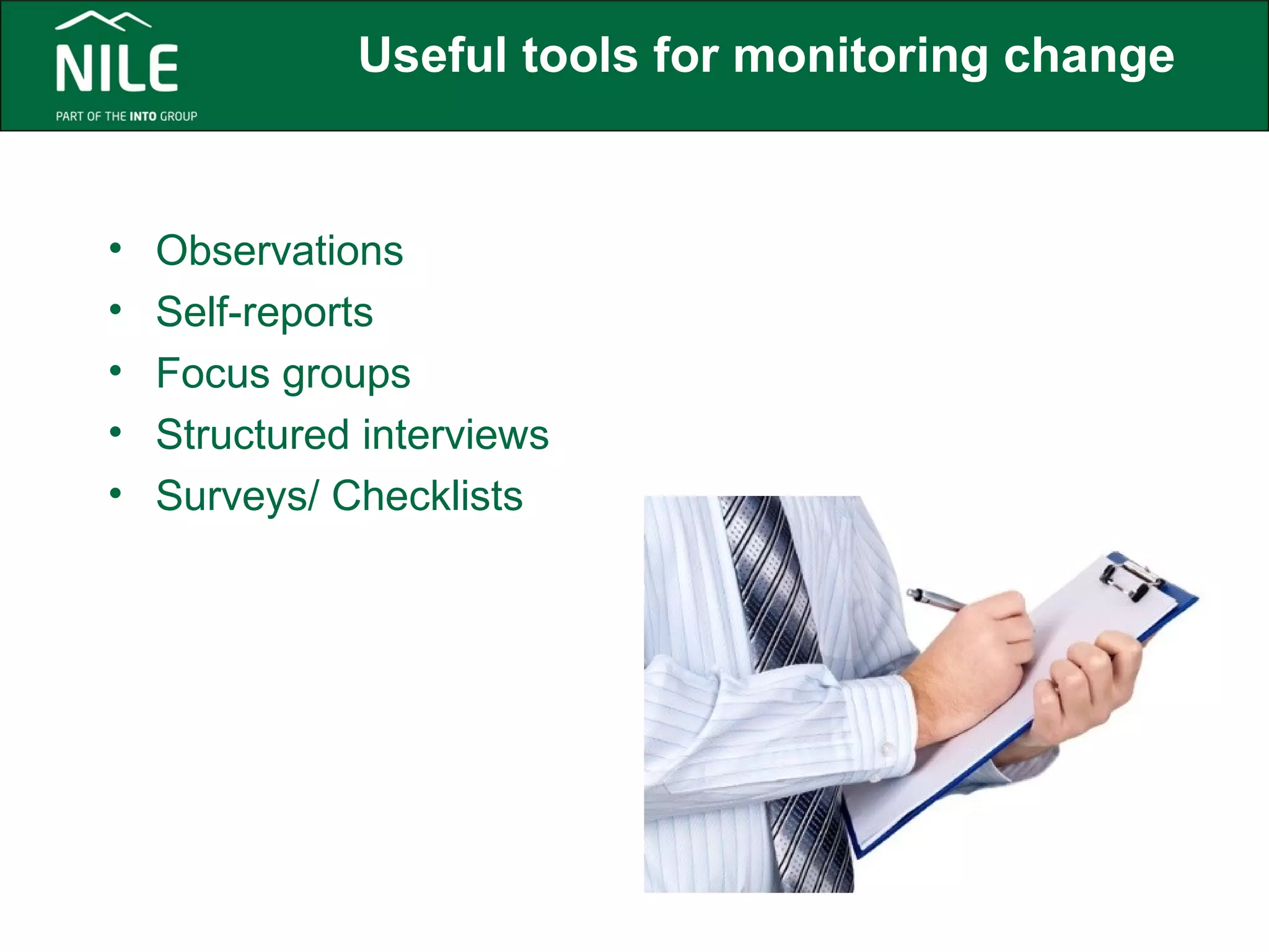 Useful tools for monitoring change 
• Observations 
• Self-reports 
• Focus groups 
• Structured interviews 
• Surveys/ Checklists 
 