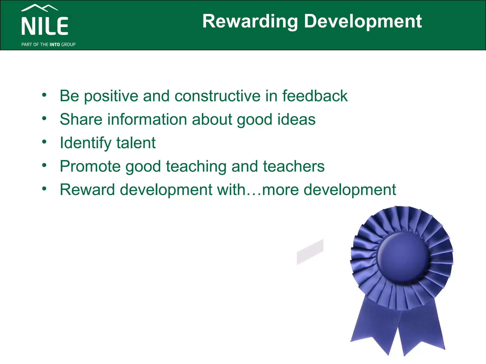 Rewarding Development 
• Be positive and constructive in feedback 
• Share information about good ideas 
• Identify talent 
• Promote good teaching and teachers 
• Reward development with…more development 
 