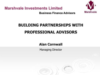 Marshvale Investments Limited   Business Finance Advisors BUILDING PARTNERSHIPS WITH  PROFESSIONAL ADVISORS Alan Cornwall Managing Director 