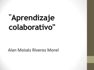 "Aprendizaje
colaborativo"

Alan Moisés Riveros Morel
 