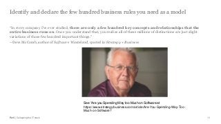 PwC | Collapsing the IT stack
Identify and declare the few hundred business rules you need as a model
16
“In every company I’ve ever studied, there are only a few hundred key concepts and relationships that the
entire business runs on. Once you understand that, you realize all of these millions of distinctions are just slight
variations of those few hundred important things.”
--Dave McComb, author of Software Wasteland, quoted in Strategy + Business
See “Are you Spending Way too Much on Software at
https://www.strategy-business.com/article/Are-You-Spending-Way-Too-
Much-on-Software?
 