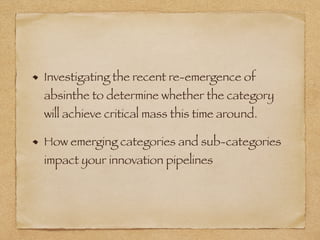 Investigating the recent re-emergence of
absinthe to determine whether the category
will achieve critical mass this time around.
How emerging categories and sub-categories
impact your innovation pipelines
 