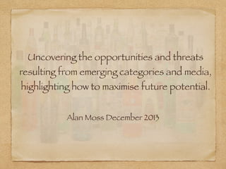 Uncovering the opportunities and threats
resulting from emerging categories and media,
highlighting how to maximise future potential.
Alan Moss December 2013
 