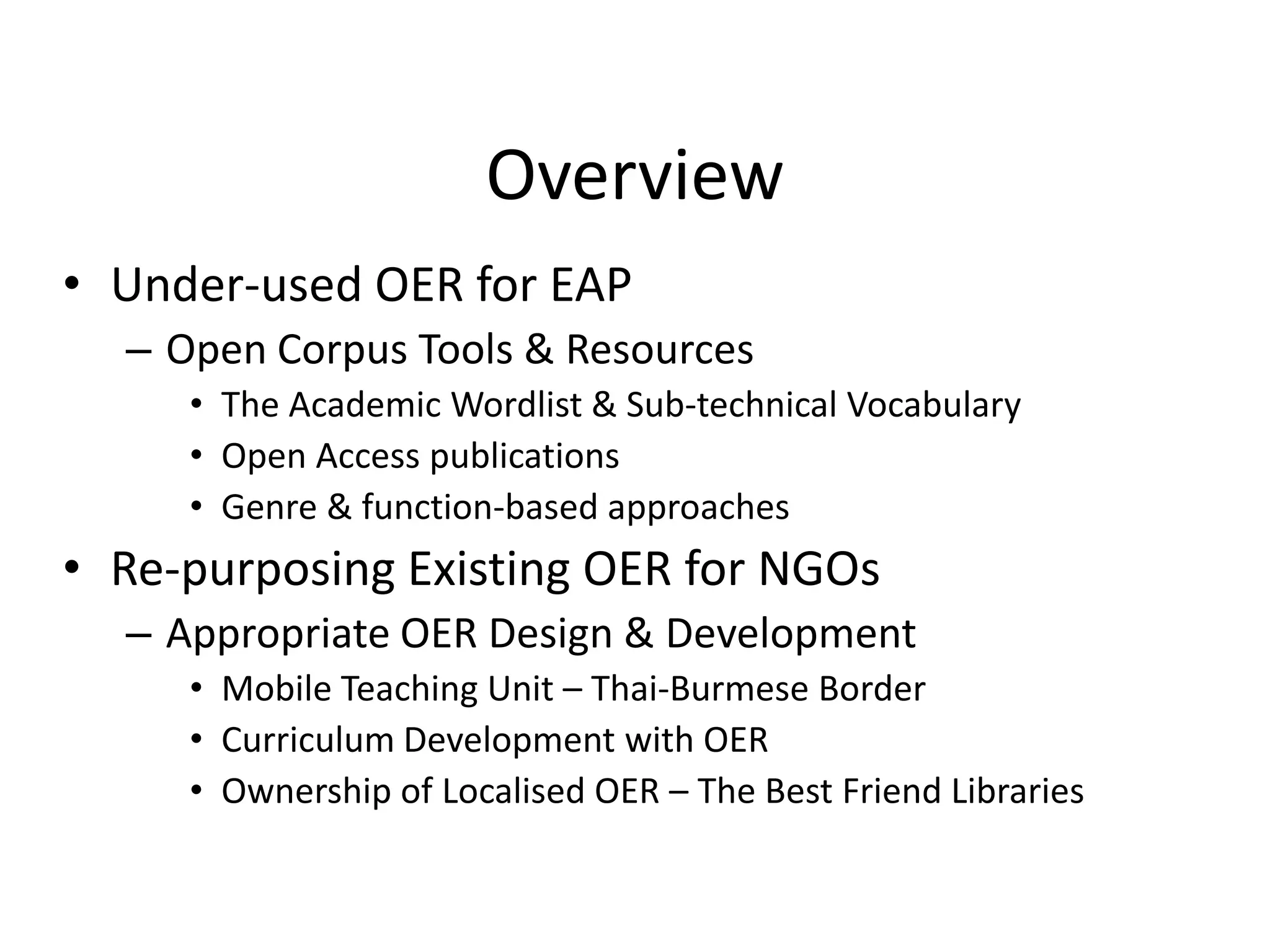 OverviewUnder-used OER for EAPOpen Corpus Tools & ResourcesThe Academic Wordlist & Sub-technical VocabularyOpen Access publications Genre & function-based approachesRe-purposing Existing OER for NGOsAppropriate OER Design & DevelopmentMobile Teaching Unit – Thai-Burmese BorderCurriculum Development with OEROwnership of Localised OER – The Best Friend Libraries