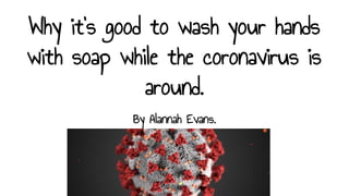 Why it’s good to wash your hands
with soap while the coronavirus is
around.
By Alannah Evans.
 