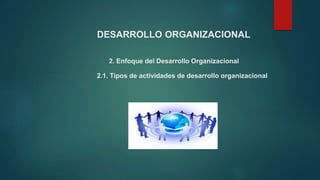 DESARROLLO ORGANIZACIONAL
2. Enfoque del Desarrollo Organizacional
2.1. Tipos de actividades de desarrollo organizacional
 