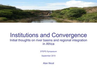Institutions and Convergence  Initial thoughts on river basins and regional integration in Africa STEPS Symposium September 2010 Alan Nicol 