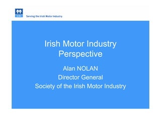 Irish Motor Industry
Perspective
Alan NOLAN
Director General
Society of the Irish Motor Industry
 