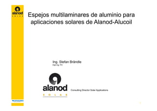 Espejos multilaminares de aluminio p
  p j                              para
 aplicaciones solares de Alanod-Alucoil




         Ing. Stefan Brändle
         Dipl Ing. FH




                        Consulting Director Solar Applications




                                                                 1
 